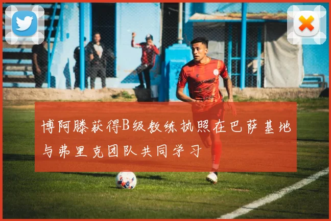 博阿滕获得B级教练执照在巴萨基地与弗里克团队共同学习