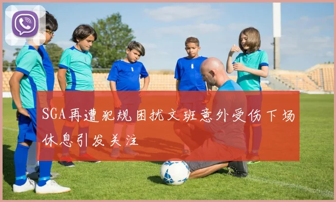 SGA再遭犯规困扰文班意外受伤下场休息引发关注