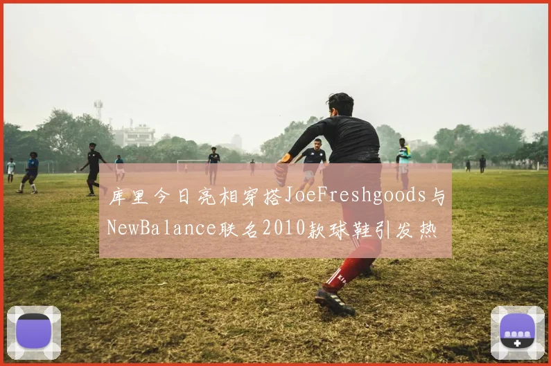 库里今日亮相穿搭JoeFreshgoods与NewBalance联名2010款球鞋引发热议