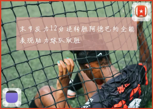 末节发力12分逆转胜阿德巴约全能表现助力球队取胜