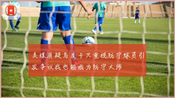 美媒质疑乌度卡只重视防守球员引发争议我也能成为防守大师
