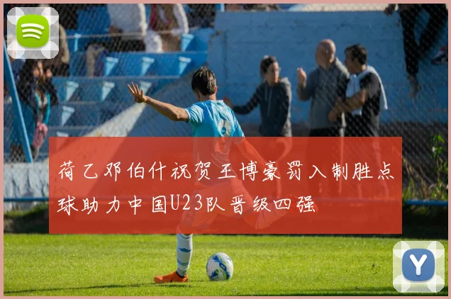 荷乙邓伯什祝贺王博豪罚入制胜点球助力中国U23队晋级四强