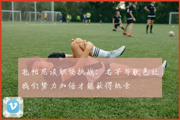孔帕尼谈职场挑战：名字与肤色让我们努力加倍才能获得机会
