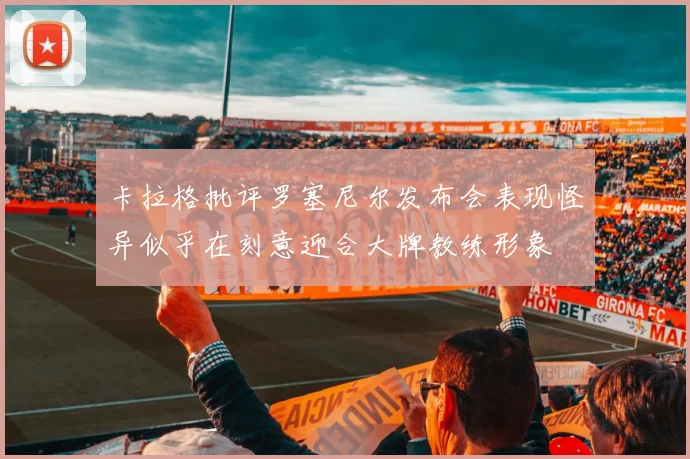 卡拉格批评罗塞尼尔发布会表现怪异似乎在刻意迎合大牌教练形象